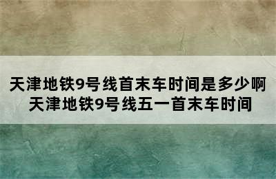 天津地铁9号线首末车时间是多少啊 天津地铁9号线五一首末车时间